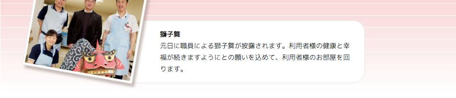 冬 獅子舞 元日に職員による獅子舞が披露されます。利用者様の健康と幸福が続きますようにとの願いを込めて、利用者様のお部屋を回ります。