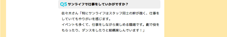 サンライフで仕事をしていかがですか？ 佐々木さん「特にサンライフはスタッフ同士の絆が強く、仕事をしていてもやりがいを感じます。
イベントも多くて、仕事をしながら楽しめる職場です。劇で役をもらったり、ダンスをしたりと結構楽しんでいます！」